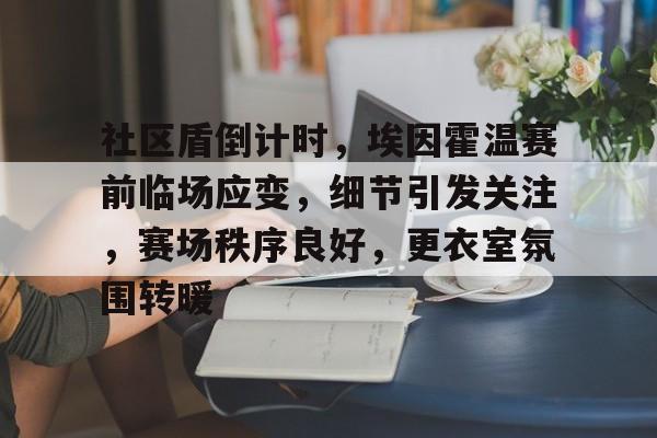 xingkong-社区盾倒计时，埃因霍温赛前临场应变，细节引发关注，赛场秩序良好，更衣室氛围转暖的简单介绍-xingkong